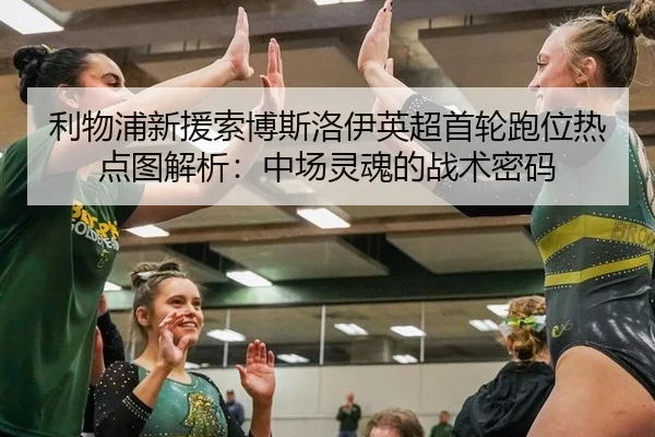 利物浦新援索博斯洛伊英超首轮跑位热点图解析：中场灵魂的战术密码