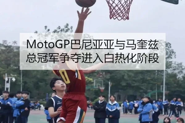 MotoGP巴尼亚亚与马奎兹总冠军争夺进入白热化阶段