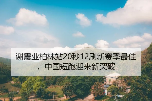 谢震业柏林站20秒12刷新赛季最佳，中国短跑迎来新突破