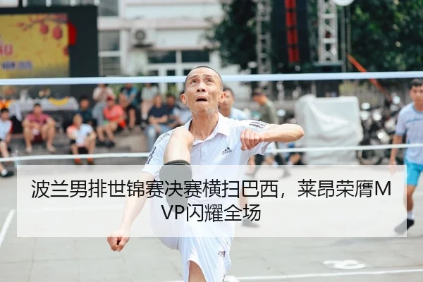 波兰男排世锦赛决赛横扫巴西，莱昂荣膺MVP闪耀全场