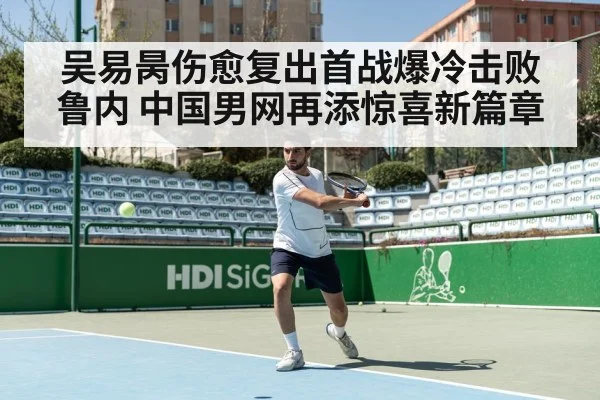 吴易昺伤愈复出首战爆冷击败鲁内 中国男网再添惊喜新篇章