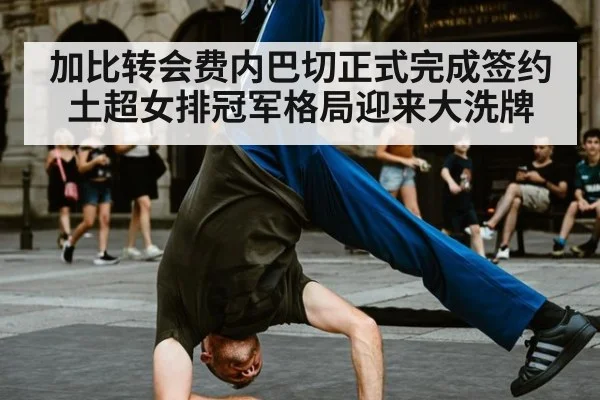 加比转会费内巴切正式完成签约土超女排冠军格局迎来大洗牌