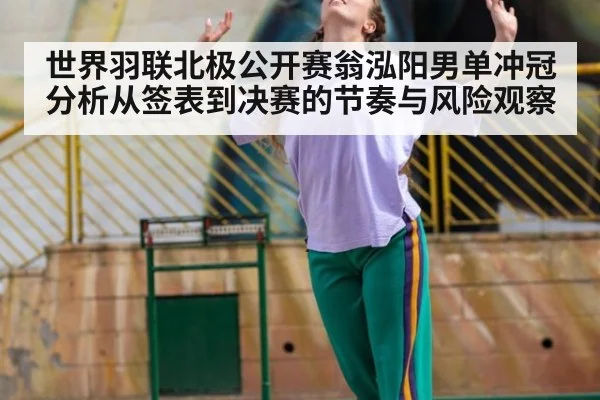 世界羽联北极公开赛翁泓阳男单冲冠分析从签表到决赛的节奏与风险观察