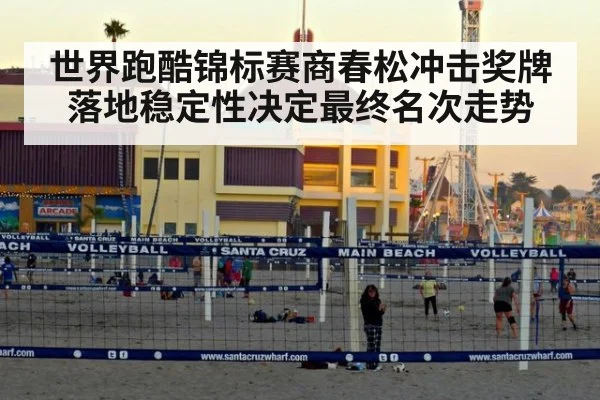 世界跑酷锦标赛商春松冲击奖牌落地稳定性决定最终名次走势