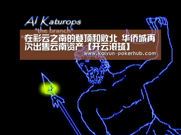 在彩云之南的登顶和败北 华侨城再次出售云南资产【开云滚球】(图2) 开云真人平台